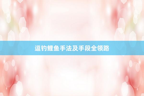 逗钓鲤鱼手法及手段全领路