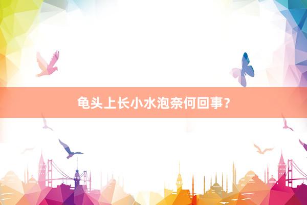龟头上长小水泡奈何回事？
